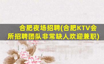 合肥夜场招聘(合肥KTV会所招聘团队非常缺人欢迎兼职)